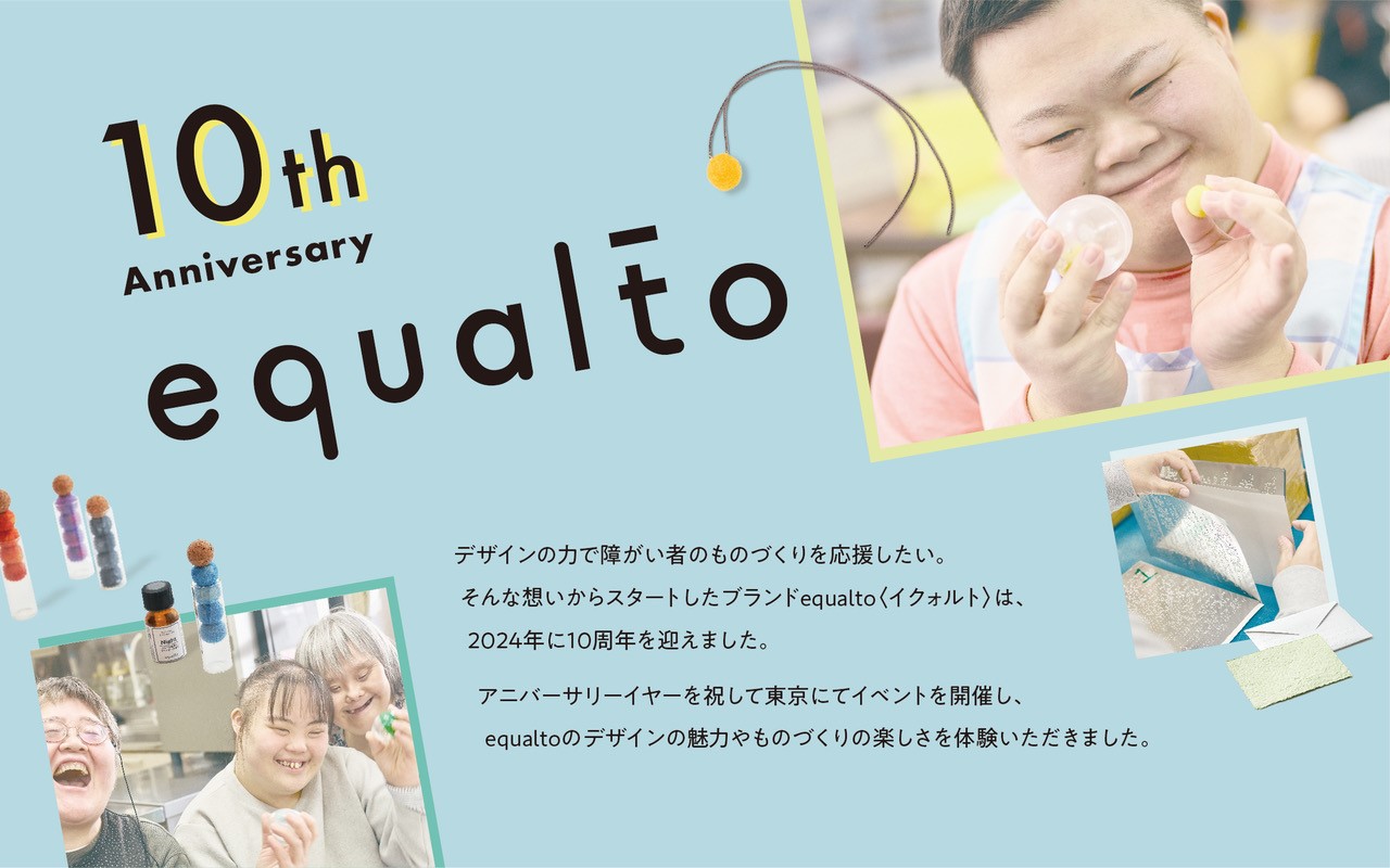 10周年イベント開催のお知らせ デザインの力で障がい者のものづくりを応援したい。そんな想いからスタートしたブランドイクォルトは、今年で10周年を迎えます。アニバーサリーイヤーを祝して今夏、東京にでイベントを開催。イクォルトのデザインの魅力やものづくりの楽しさを体験できる内容が盛りだくさんです。ぜひ皆さまのご来場をお待ちしております。